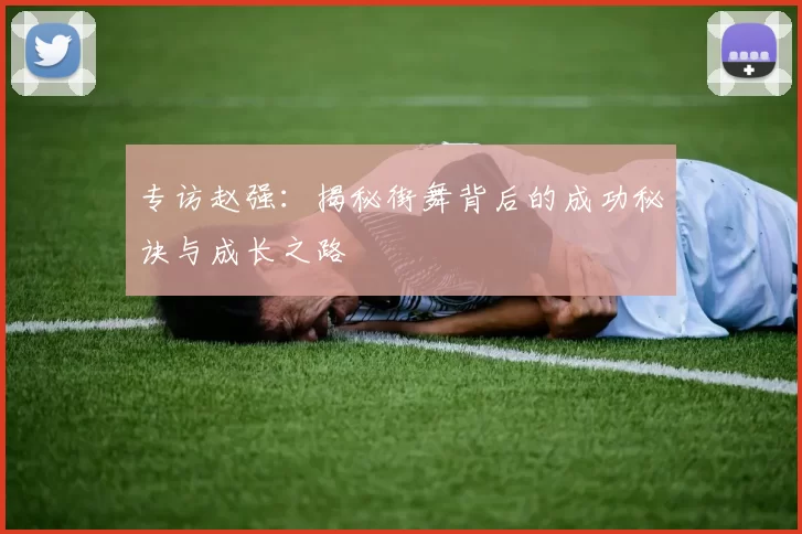 专访赵强：揭秘街舞背后的成功秘诀与成长之路