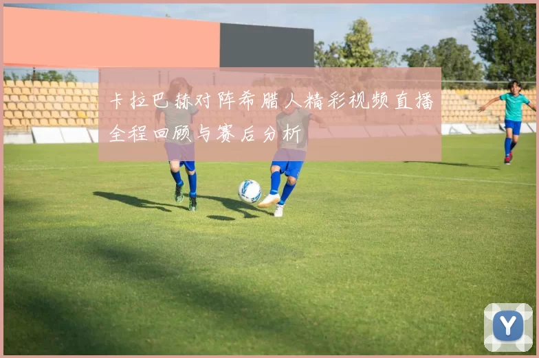 卡拉巴赫对阵希腊人精彩视频直播全程回顾与赛后分析