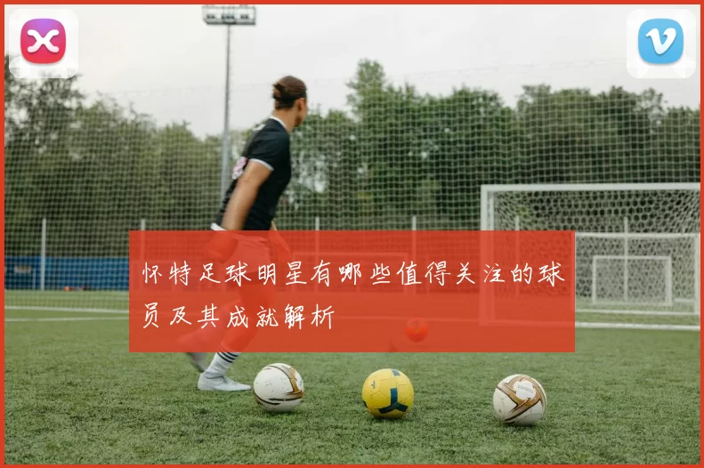 怀特足球明星有哪些值得关注的球员及其成就解析