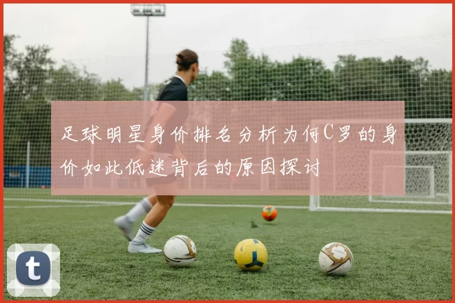 足球明星身价排名分析为何C罗的身价如此低迷背后的原因探讨