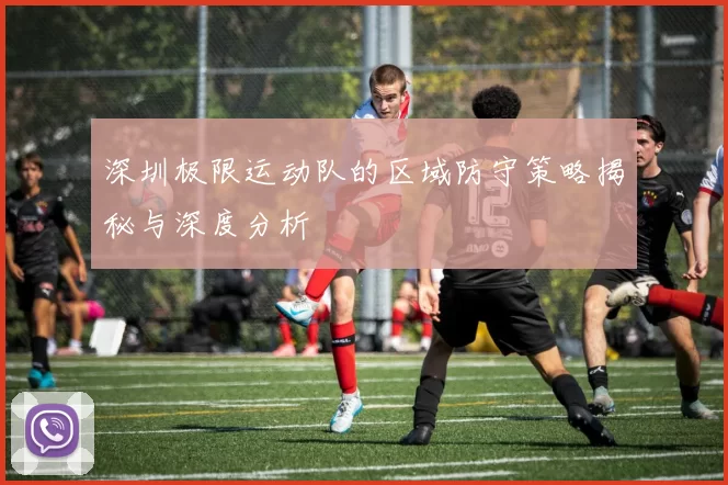 深圳极限运动队的区域防守策略揭秘与深度分析