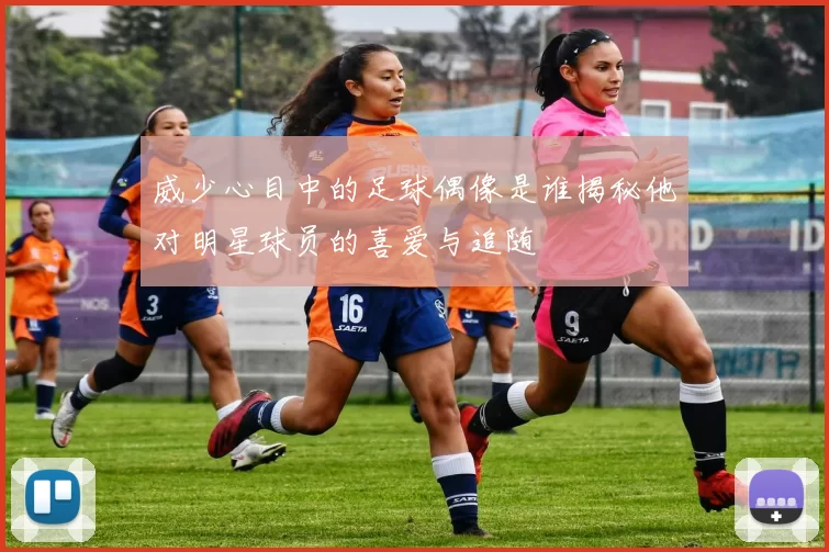 威少心目中的足球偶像是谁揭秘他对明星球员的喜爱与追随