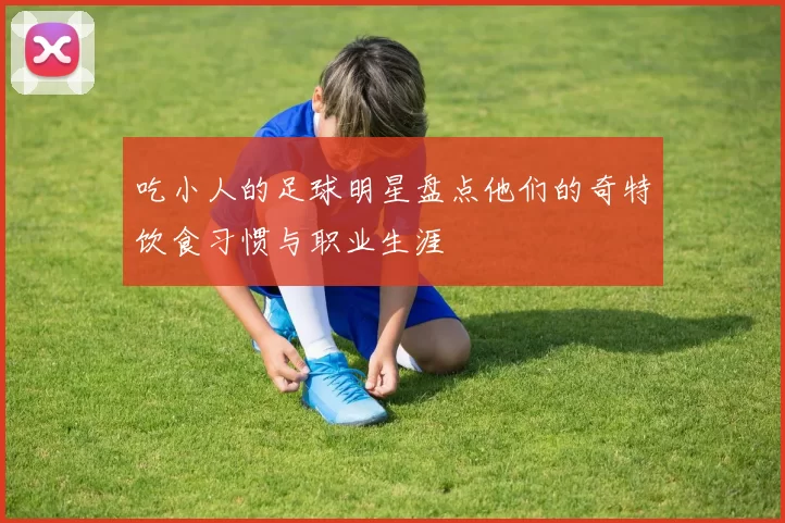 吃小人的足球明星盘点他们的奇特饮食习惯与职业生涯