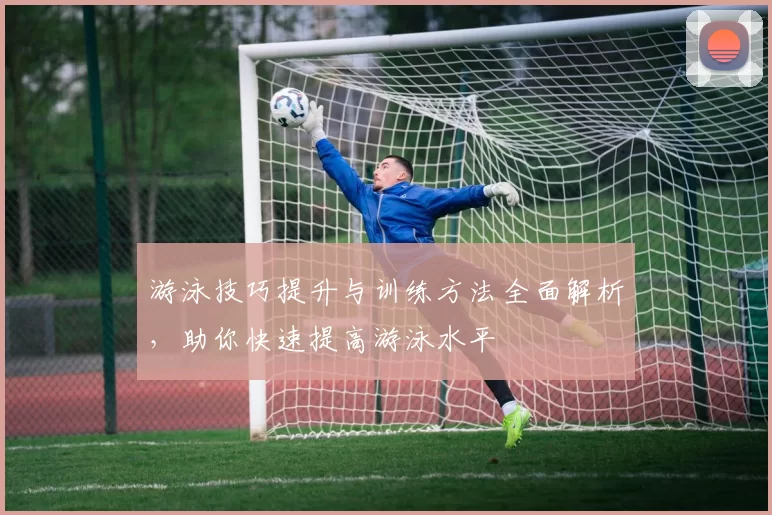 游泳技巧提升与训练方法全面解析，助你快速提高游泳水平