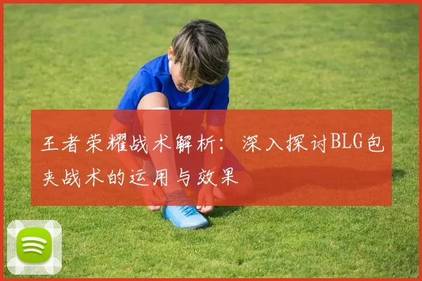 王者荣耀战术解析：深入探讨BLG包夹战术的运用与效果