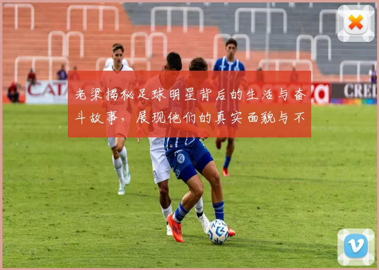 老梁揭秘足球明星背后的生活与奋斗故事，展现他们的真实面貌与不为人知的辛酸