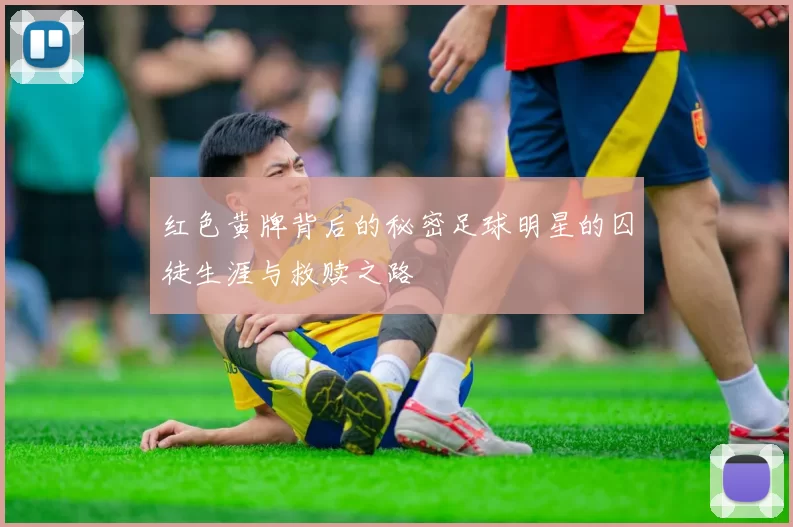 红色黄牌背后的秘密足球明星的囚徒生涯与救赎之路