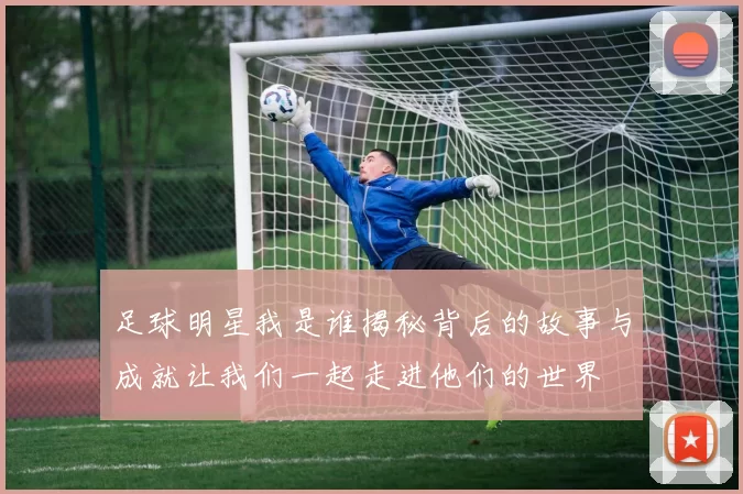 足球明星我是谁揭秘背后的故事与成就让我们一起走进他们的世界