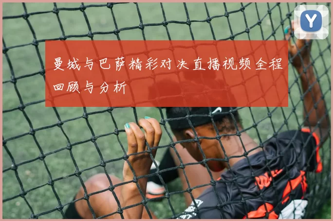 曼城与巴萨精彩对决直播视频全程回顾与分析