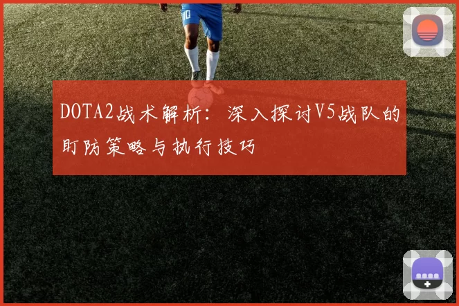 DOTA2战术解析：深入探讨V5战队的盯防策略与执行技巧