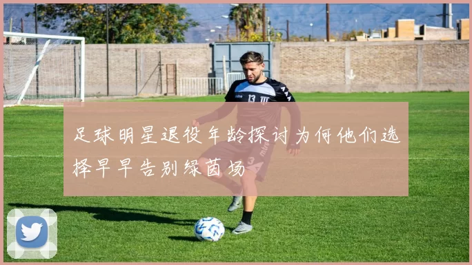 足球明星退役年龄探讨为何他们选择早早告别绿茵场