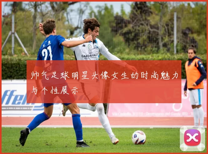 帅气足球明星头像女生的时尚魅力与个性展示