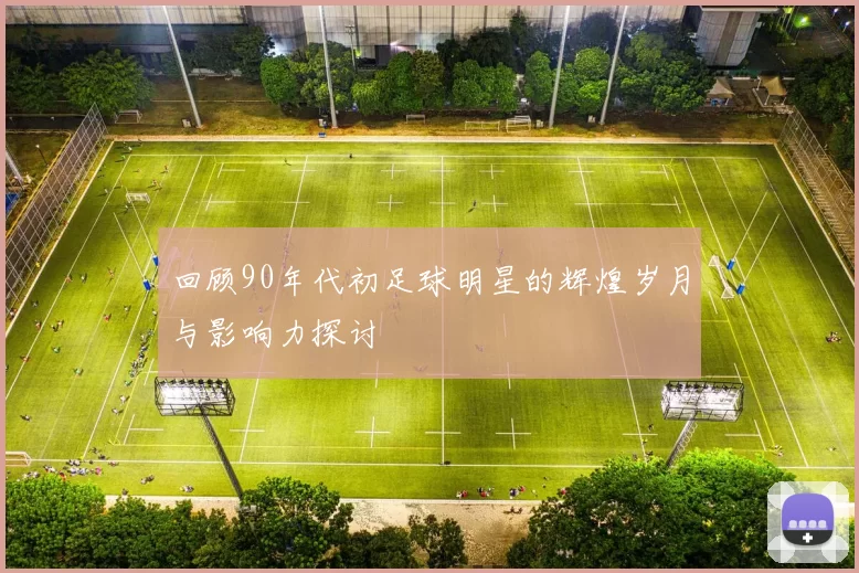 回顾90年代初足球明星的辉煌岁月与影响力探讨