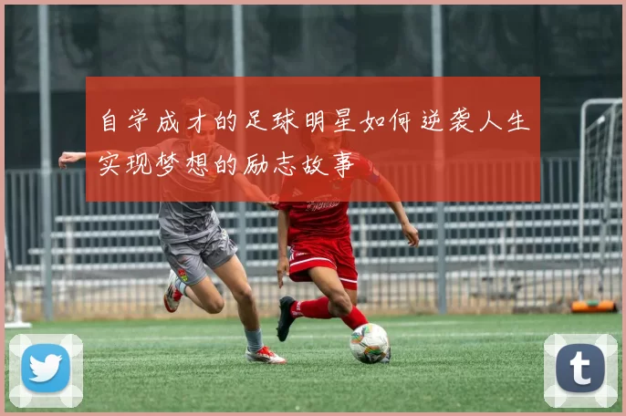 自学成才的足球明星如何逆袭人生实现梦想的励志故事