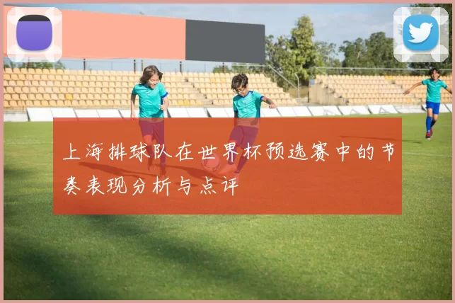 上海排球队在世界杯预选赛中的节奏表现分析与点评