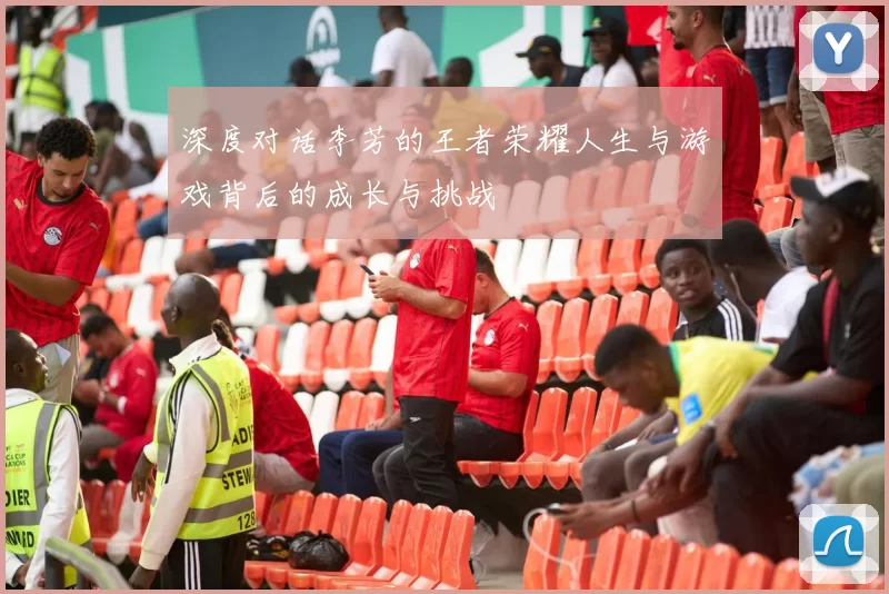 深度对话李芳的王者荣耀人生与游戏背后的成长与挑战