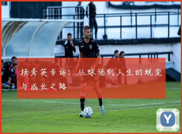 杨秀英专访：从球场到人生的蜕变与成长之路