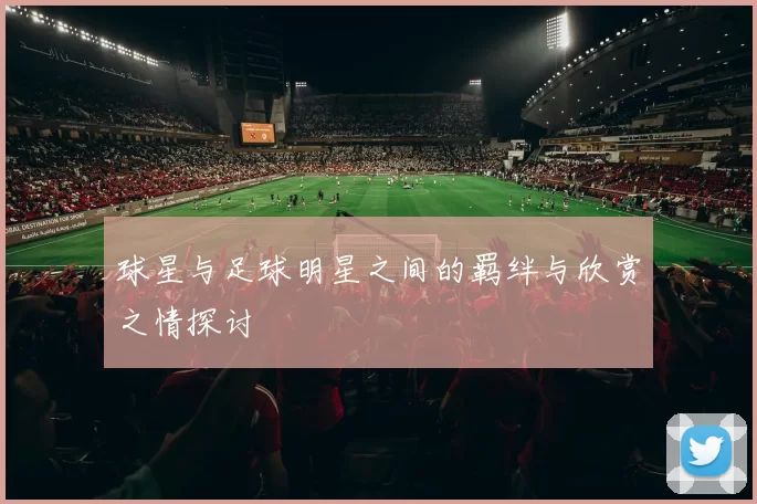 球星与足球明星之间的羁绊与欣赏之情探讨