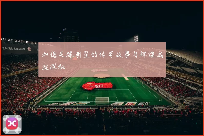 加德足球明星的传奇故事与辉煌成就探秘