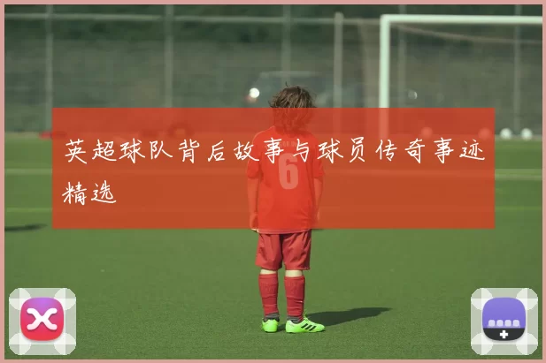 英超球队背后故事与球员传奇事迹精选
