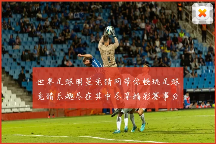 世界足球明星竞猜网带你畅玩足球竞猜乐趣尽在其中尽享精彩赛事分析与预测