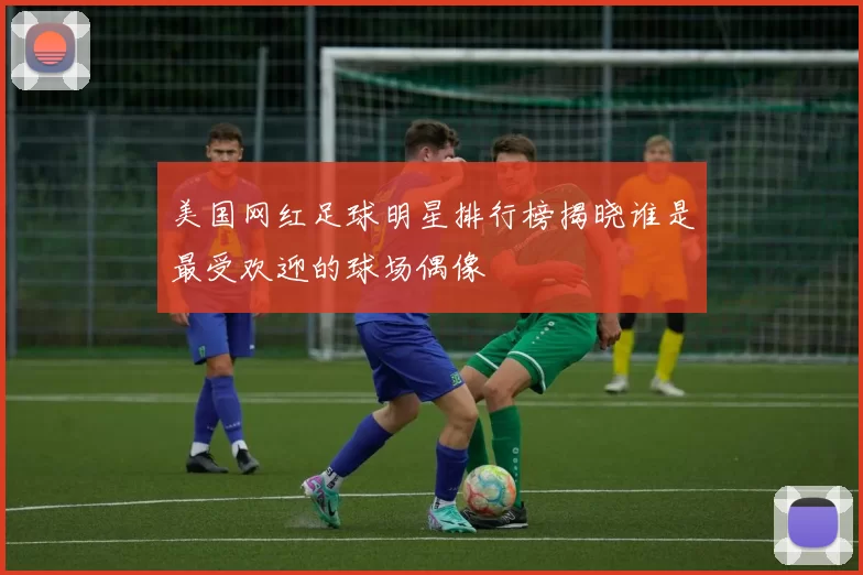 美国网红足球明星排行榜揭晓谁是最受欢迎的球场偶像
