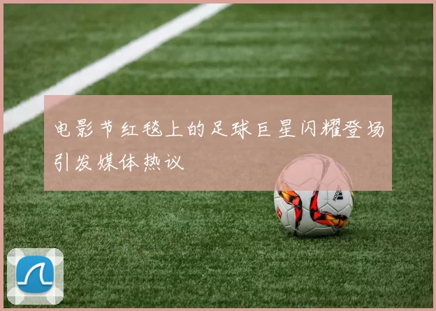 电影节红毯上的足球巨星闪耀登场引发媒体热议