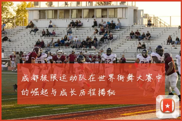 成都极限运动队在世界街舞大赛中的崛起与成长历程揭秘