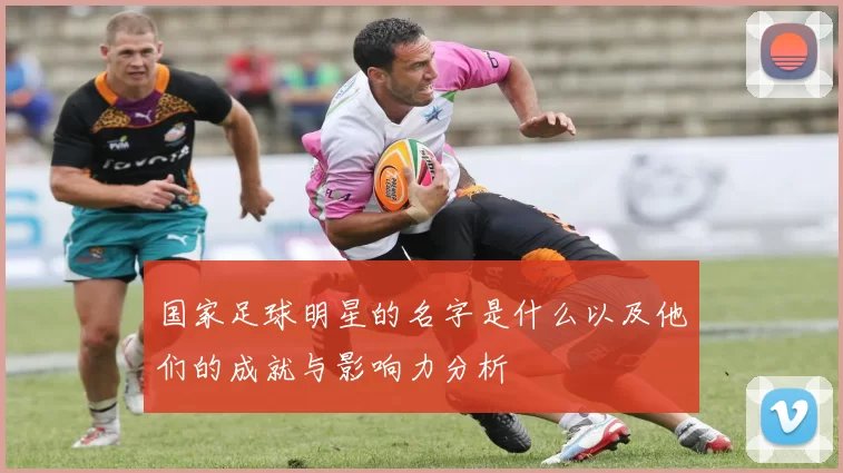 国家足球明星的名字是什么以及他们的成就与影响力分析