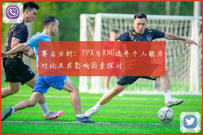 赛后分析：FPX与RNG选手个人能力对比及其影响因素探讨