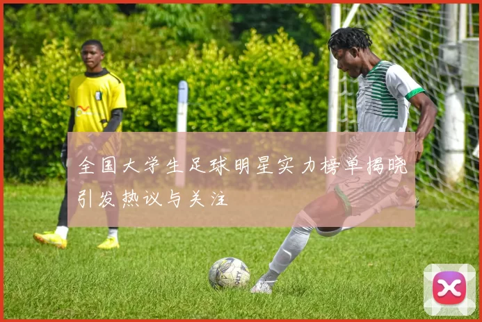 全国大学生足球明星实力榜单揭晓引发热议与关注