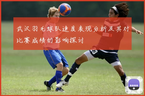 武汉羽毛球队速度表现分析及其对比赛成绩的影响探讨