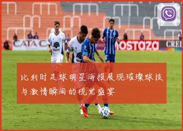 比利时足球明星海报展现璀璨球技与激情瞬间的视觉盛宴