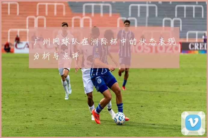 广州网球队在洲际杯中的状态表现分析与点评