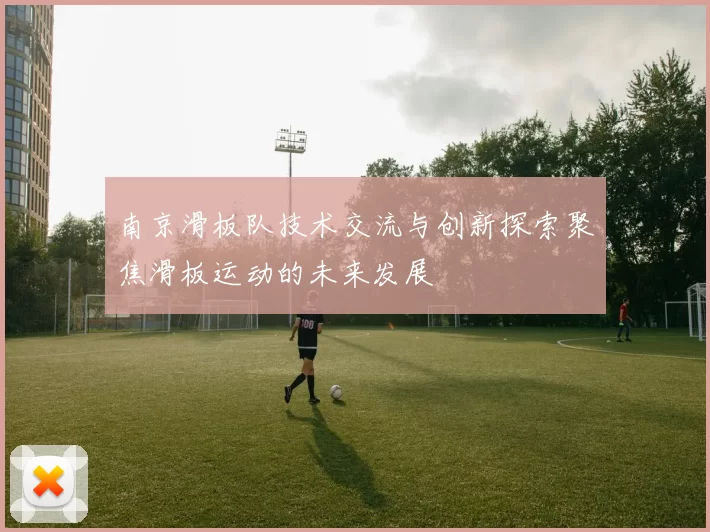 南京滑板队技术交流与创新探索聚焦滑板运动的未来发展