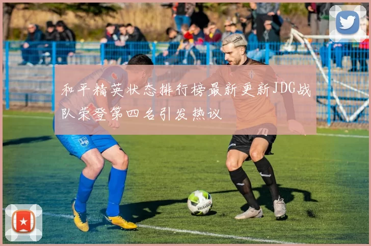 和平精英状态排行榜最新更新JDG战队荣登第四名引发热议