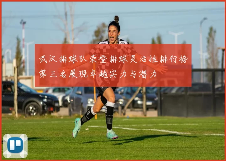 武汉排球队荣登排球灵活性排行榜第三名展现卓越实力与潜力