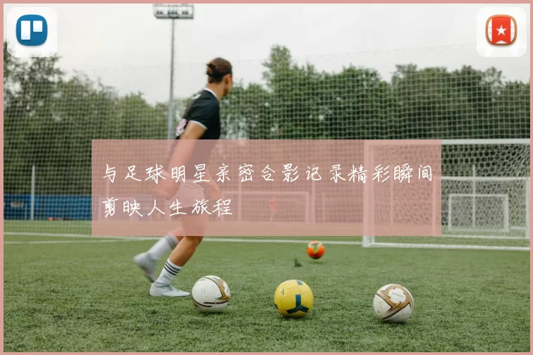 与足球明星亲密合影记录精彩瞬间剪映人生旅程