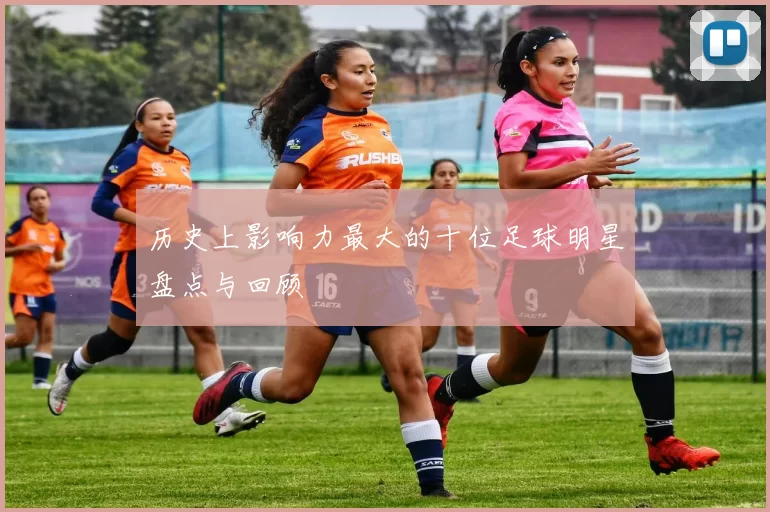 历史上影响力最大的十位足球明星盘点与回顾