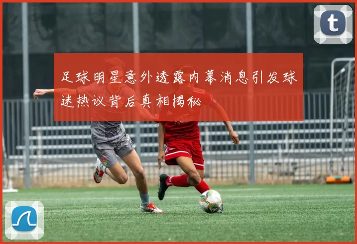足球明星意外透露内幕消息引发球迷热议背后真相揭秘