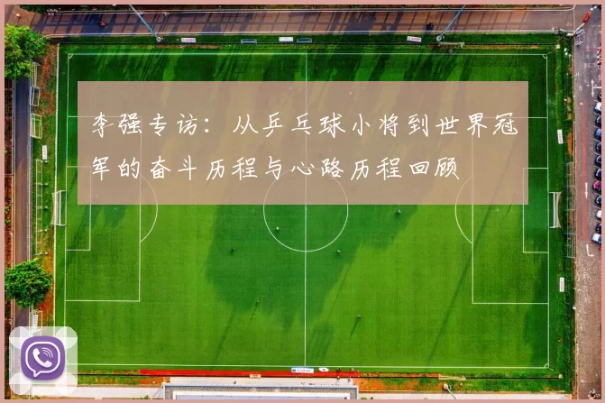 李强专访：从乒乓球小将到世界冠军的奋斗历程与心路历程回顾