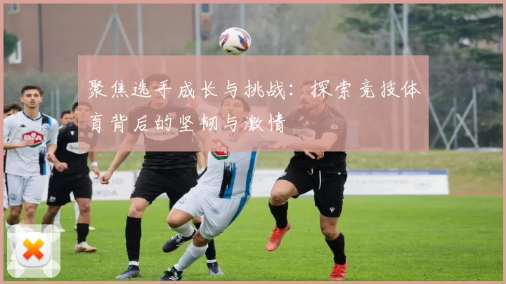 聚焦选手成长与挑战：探索竞技体育背后的坚韧与激情