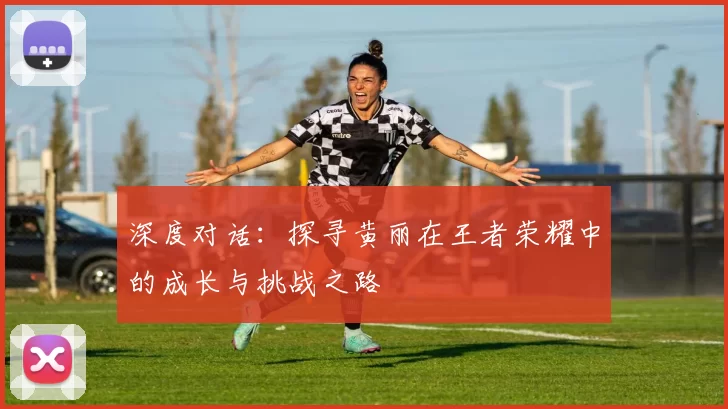 深度对话：探寻黄丽在王者荣耀中的成长与挑战之路