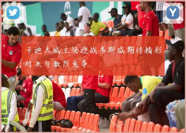 卡迪夫城主场迎战韦斯咸期待精彩对决与激烈竞争