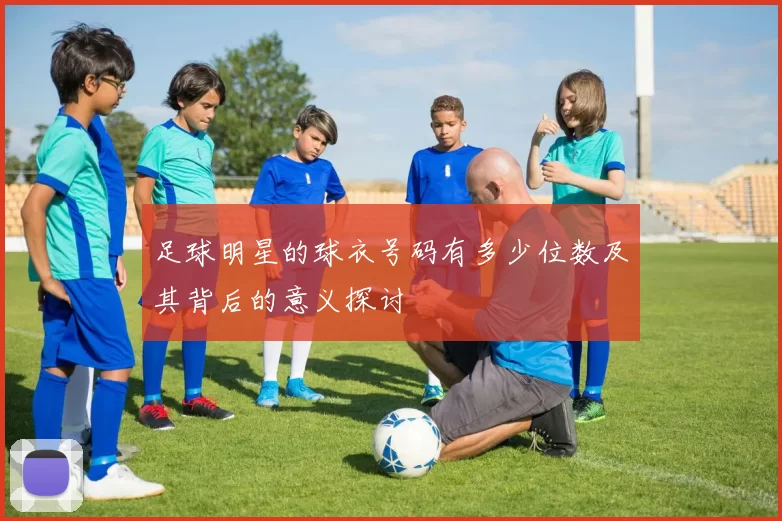 足球明星的球衣号码有多少位数及其背后的意义探讨