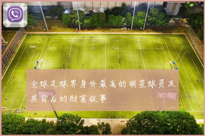 全球足球界身价最高的明星球员及其背后的财富故事