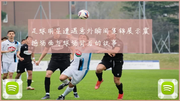 足球明星遭遇意外瞬间集锦展示震撼场面与球场背后的故事