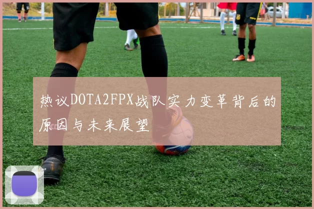 热议DOTA2FPX战队实力变革背后的原因与未来展望