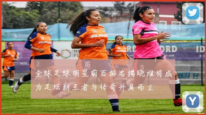 全球足球明星前百排名揭晓谁将成为足坛新王者与传奇并肩而立