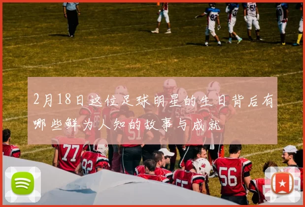 2月18日这位足球明星的生日背后有哪些鲜为人知的故事与成就